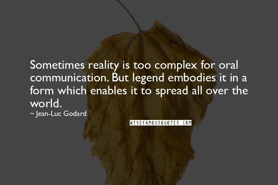 Jean-Luc Godard Quotes: Sometimes reality is too complex for oral communication. But legend embodies it in a form which enables it to spread all over the world.