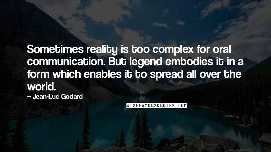 Jean-Luc Godard Quotes: Sometimes reality is too complex for oral communication. But legend embodies it in a form which enables it to spread all over the world.