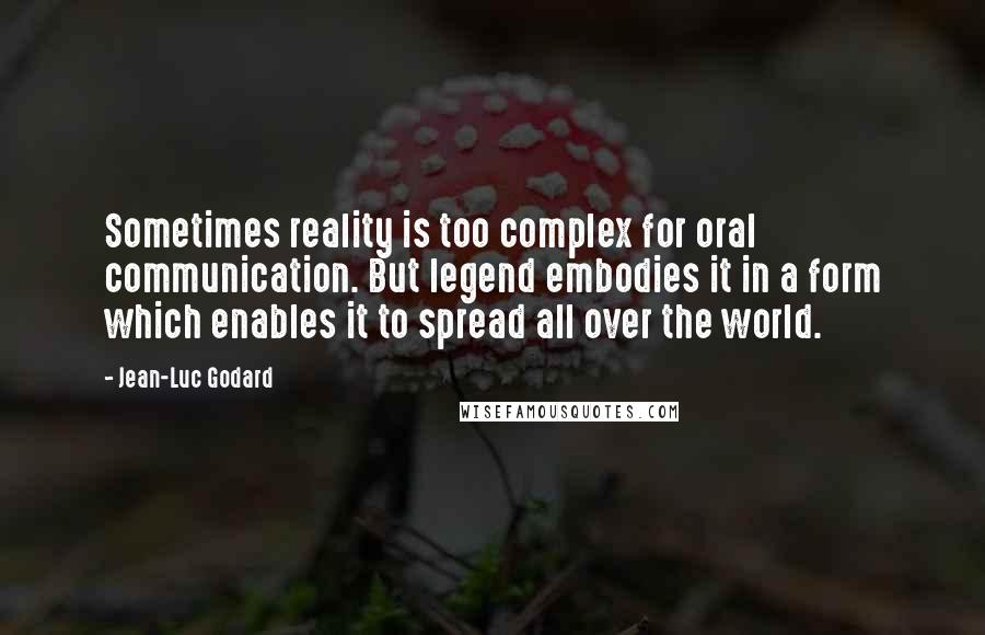 Jean-Luc Godard Quotes: Sometimes reality is too complex for oral communication. But legend embodies it in a form which enables it to spread all over the world.