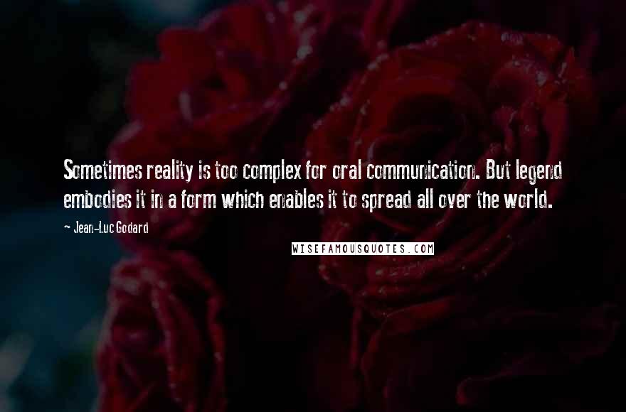 Jean-Luc Godard Quotes: Sometimes reality is too complex for oral communication. But legend embodies it in a form which enables it to spread all over the world.