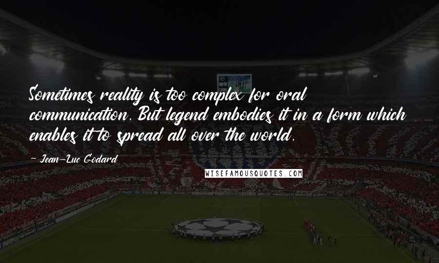Jean-Luc Godard Quotes: Sometimes reality is too complex for oral communication. But legend embodies it in a form which enables it to spread all over the world.