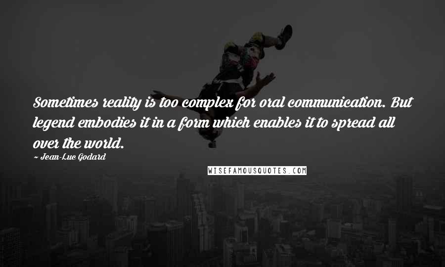 Jean-Luc Godard Quotes: Sometimes reality is too complex for oral communication. But legend embodies it in a form which enables it to spread all over the world.