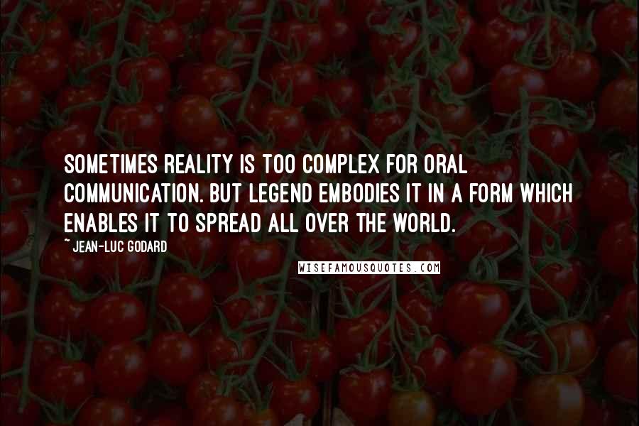 Jean-Luc Godard Quotes: Sometimes reality is too complex for oral communication. But legend embodies it in a form which enables it to spread all over the world.
