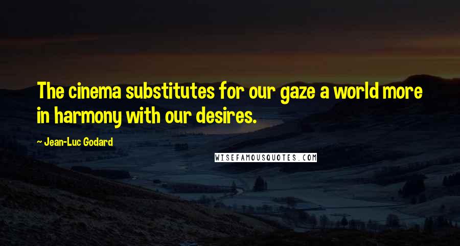 Jean-Luc Godard Quotes: The cinema substitutes for our gaze a world more in harmony with our desires.