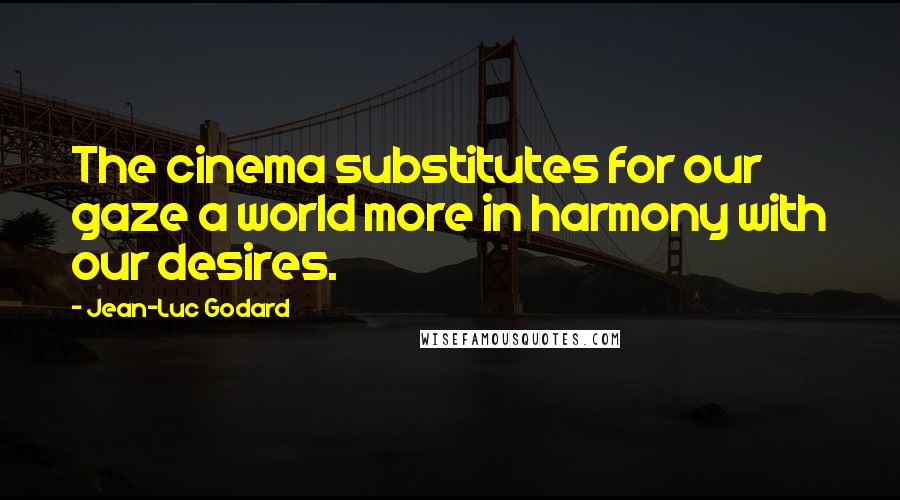Jean-Luc Godard Quotes: The cinema substitutes for our gaze a world more in harmony with our desires.