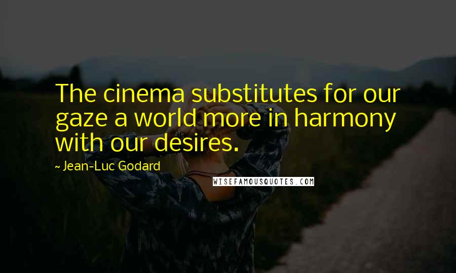 Jean-Luc Godard Quotes: The cinema substitutes for our gaze a world more in harmony with our desires.