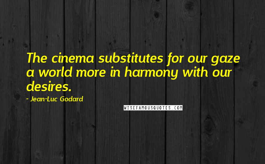 Jean-Luc Godard Quotes: The cinema substitutes for our gaze a world more in harmony with our desires.