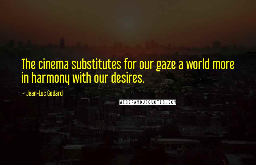 Jean-Luc Godard Quotes: The cinema substitutes for our gaze a world more in harmony with our desires.