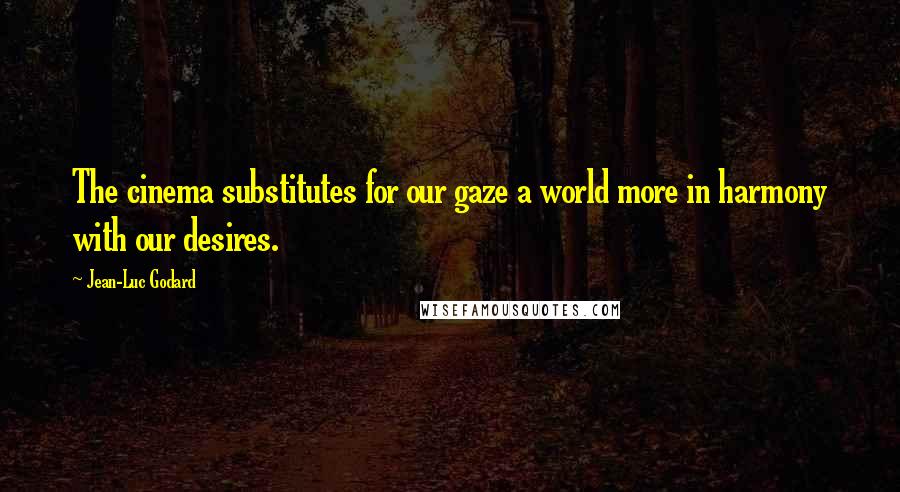 Jean-Luc Godard Quotes: The cinema substitutes for our gaze a world more in harmony with our desires.