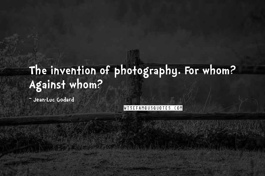 Jean-Luc Godard Quotes: The invention of photography. For whom? Against whom?