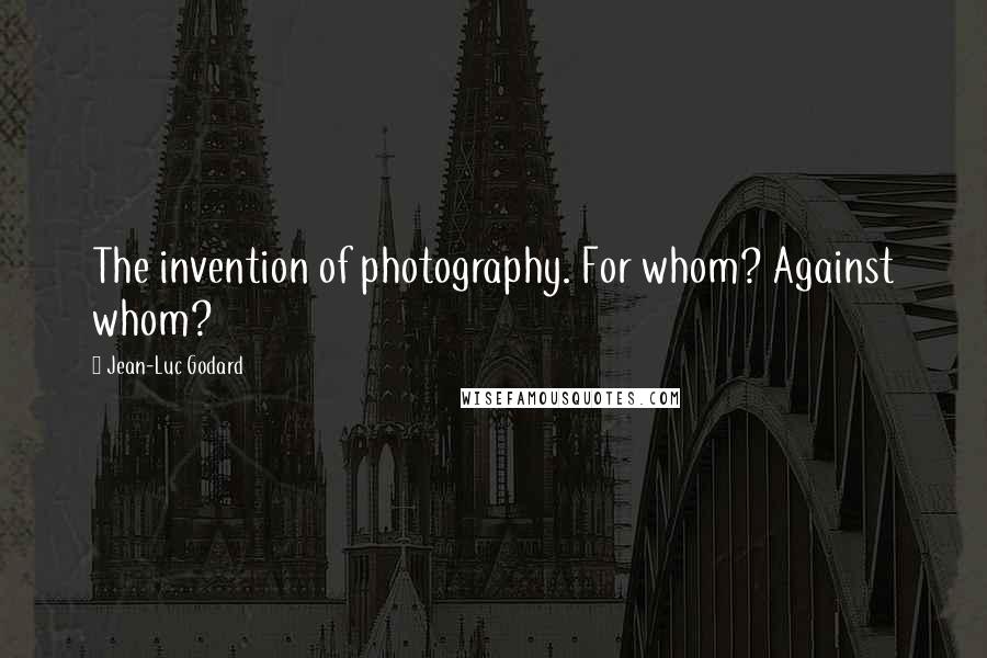 Jean-Luc Godard Quotes: The invention of photography. For whom? Against whom?