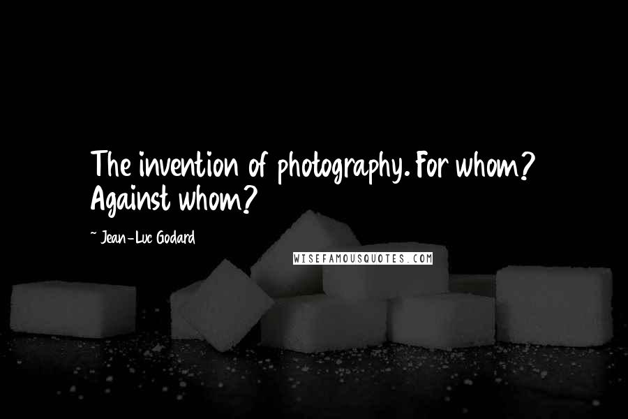 Jean-Luc Godard Quotes: The invention of photography. For whom? Against whom?
