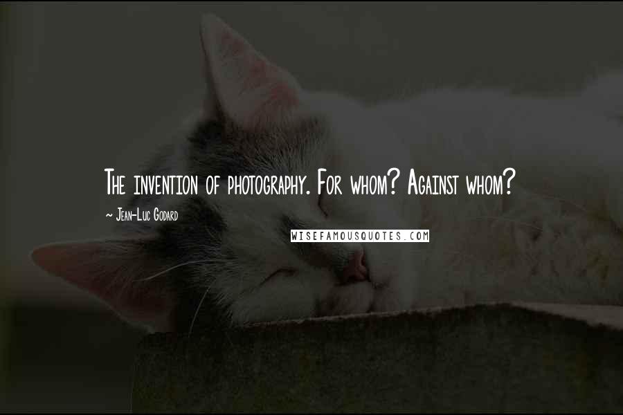 Jean-Luc Godard Quotes: The invention of photography. For whom? Against whom?