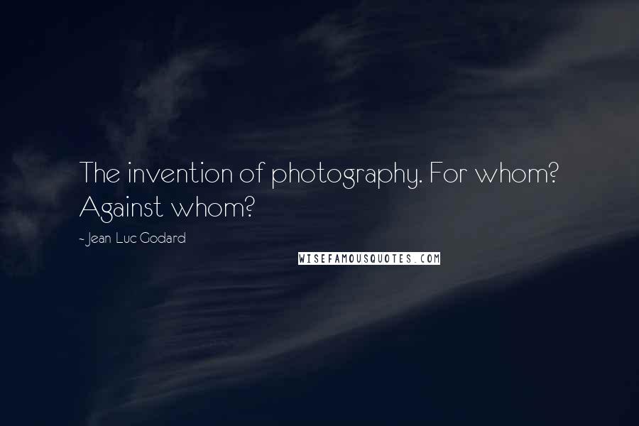 Jean-Luc Godard Quotes: The invention of photography. For whom? Against whom?