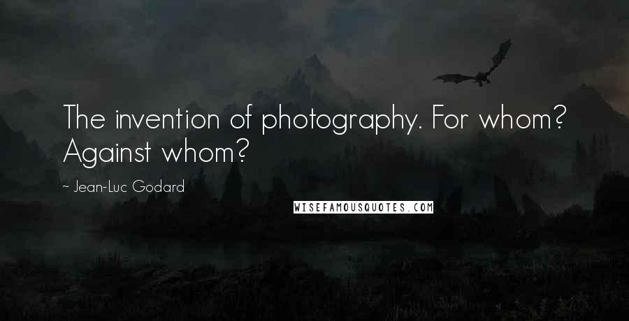 Jean-Luc Godard Quotes: The invention of photography. For whom? Against whom?