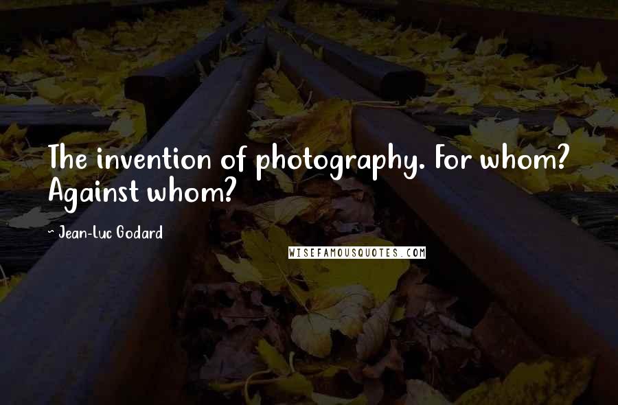 Jean-Luc Godard Quotes: The invention of photography. For whom? Against whom?