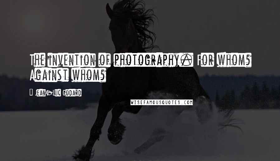 Jean-Luc Godard Quotes: The invention of photography. For whom? Against whom?