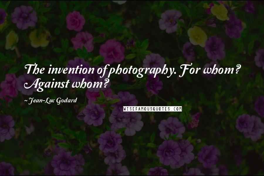 Jean-Luc Godard Quotes: The invention of photography. For whom? Against whom?
