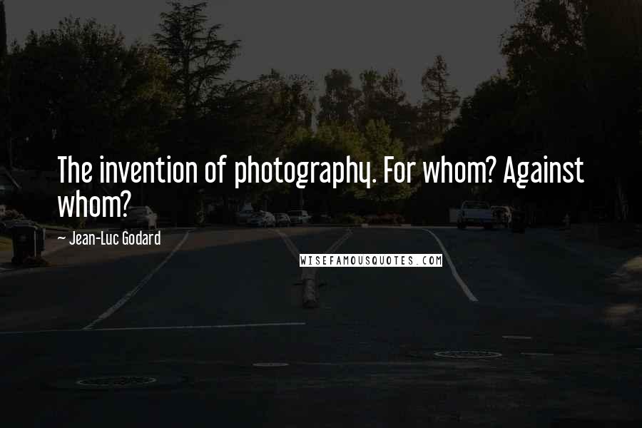 Jean-Luc Godard Quotes: The invention of photography. For whom? Against whom?