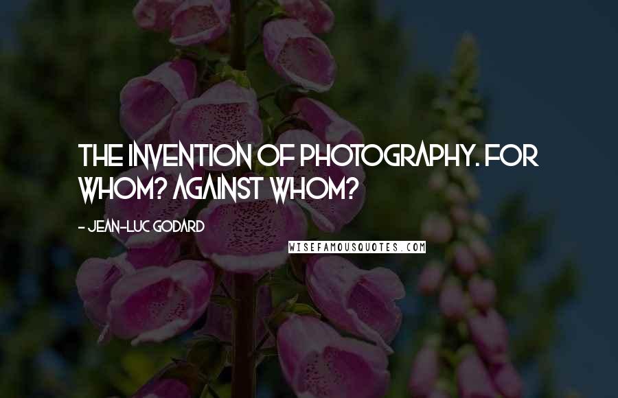 Jean-Luc Godard Quotes: The invention of photography. For whom? Against whom?