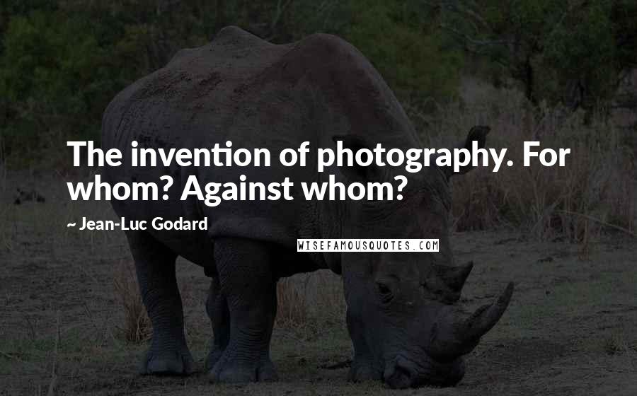 Jean-Luc Godard Quotes: The invention of photography. For whom? Against whom?
