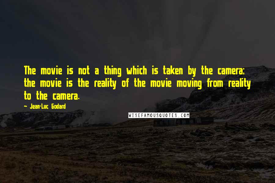 Jean-Luc Godard Quotes: The movie is not a thing which is taken by the camera; the movie is the reality of the movie moving from reality to the camera.