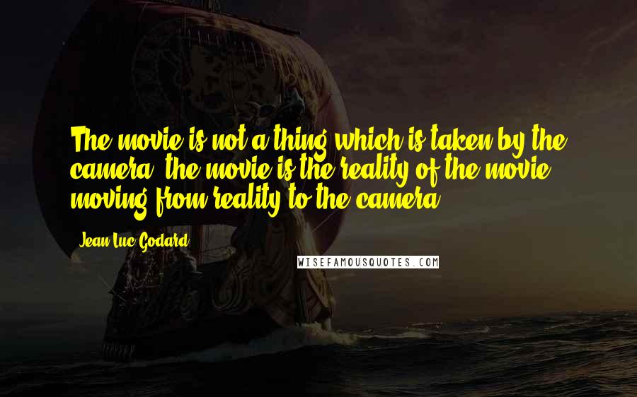 Jean-Luc Godard Quotes: The movie is not a thing which is taken by the camera; the movie is the reality of the movie moving from reality to the camera.
