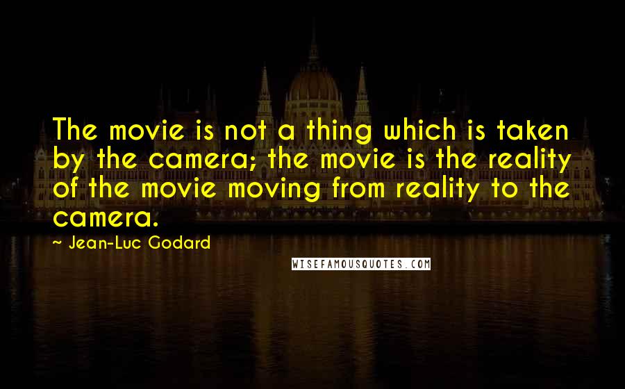 Jean-Luc Godard Quotes: The movie is not a thing which is taken by the camera; the movie is the reality of the movie moving from reality to the camera.