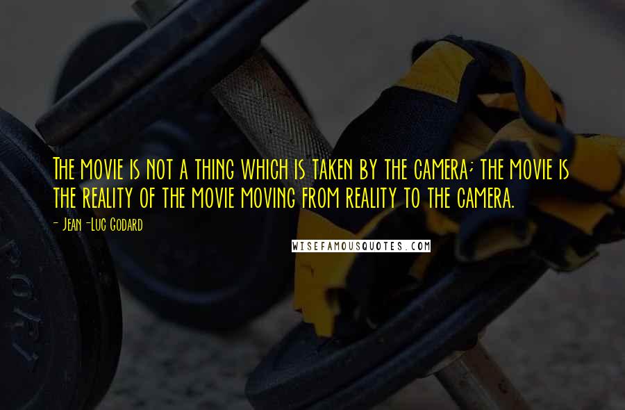 Jean-Luc Godard Quotes: The movie is not a thing which is taken by the camera; the movie is the reality of the movie moving from reality to the camera.