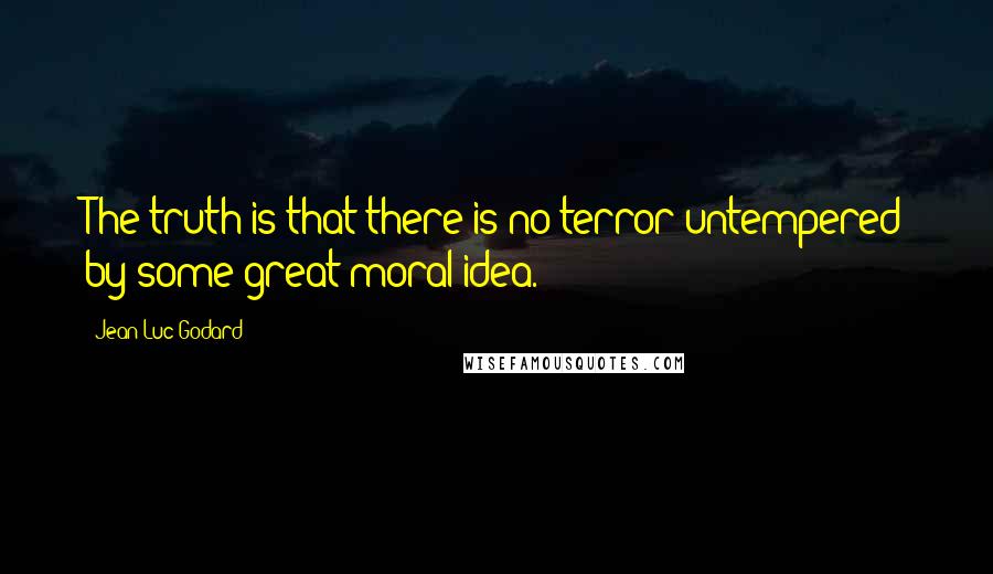 Jean-Luc Godard Quotes: The truth is that there is no terror untempered by some great moral idea.