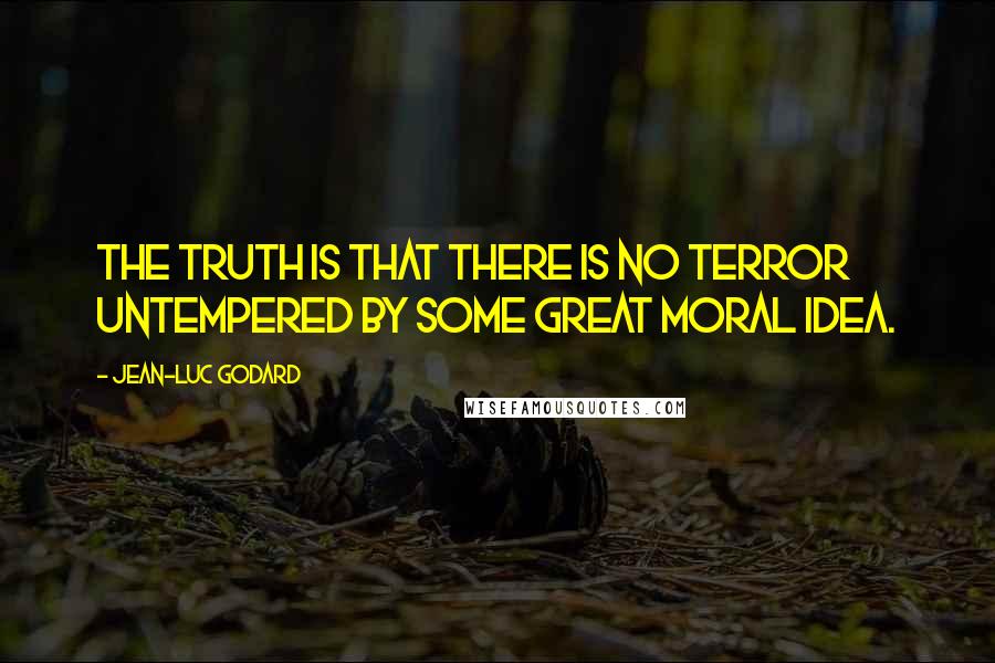 Jean-Luc Godard Quotes: The truth is that there is no terror untempered by some great moral idea.