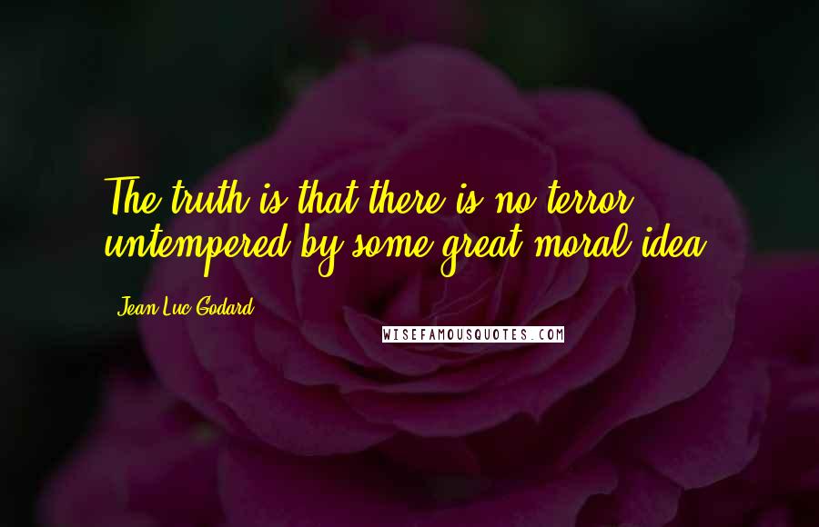 Jean-Luc Godard Quotes: The truth is that there is no terror untempered by some great moral idea.