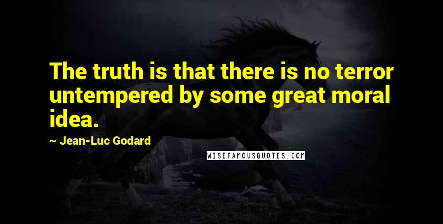 Jean-Luc Godard Quotes: The truth is that there is no terror untempered by some great moral idea.