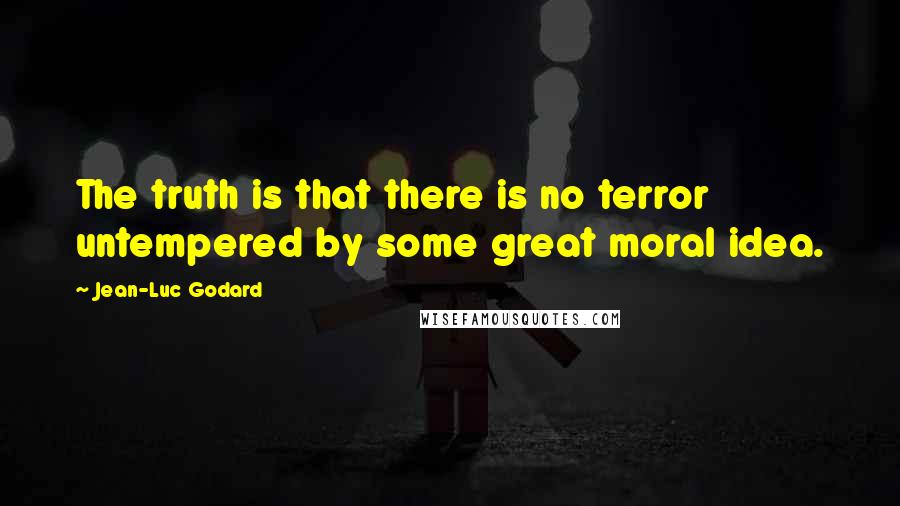 Jean-Luc Godard Quotes: The truth is that there is no terror untempered by some great moral idea.