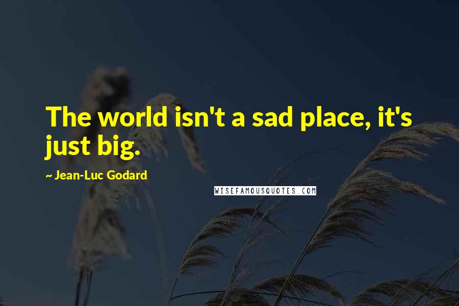 Jean-Luc Godard Quotes: The world isn't a sad place, it's just big.