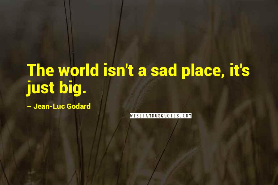 Jean-Luc Godard Quotes: The world isn't a sad place, it's just big.