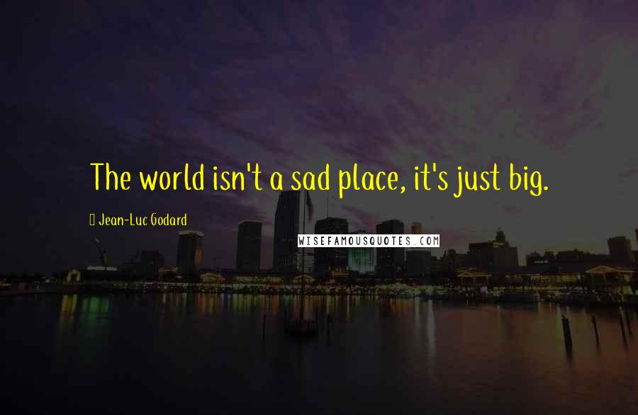 Jean-Luc Godard Quotes: The world isn't a sad place, it's just big.
