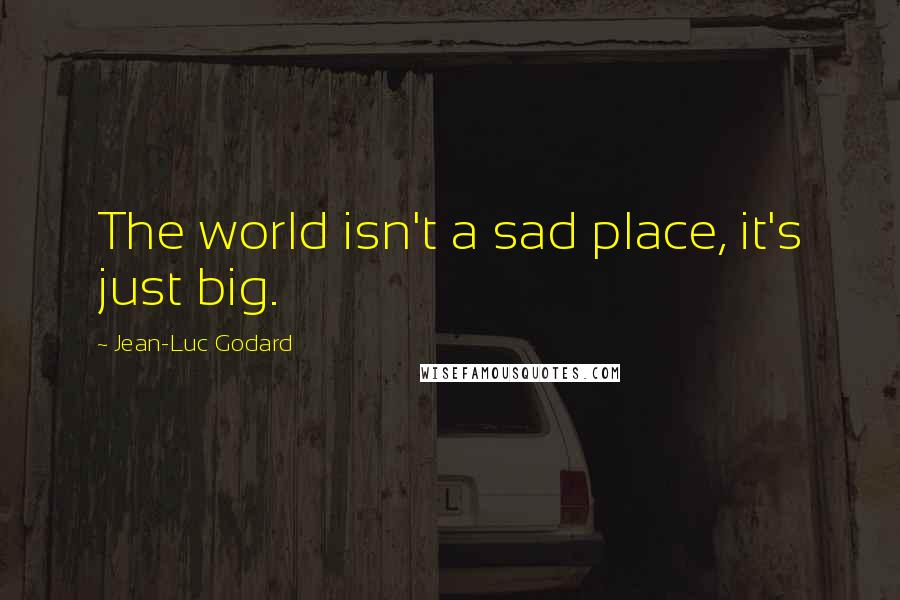 Jean-Luc Godard Quotes: The world isn't a sad place, it's just big.