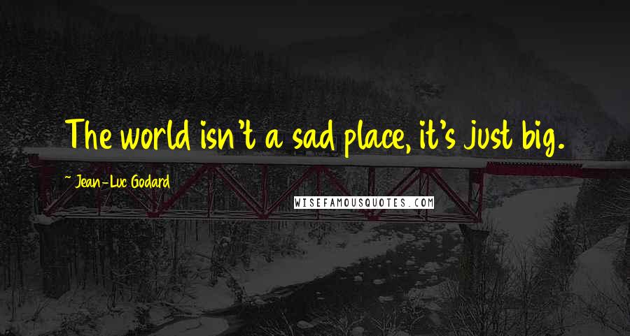 Jean-Luc Godard Quotes: The world isn't a sad place, it's just big.