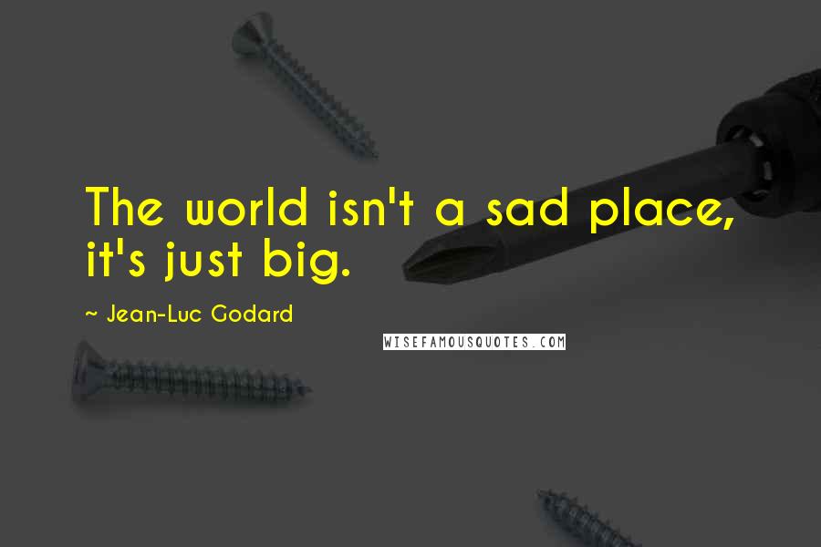 Jean-Luc Godard Quotes: The world isn't a sad place, it's just big.