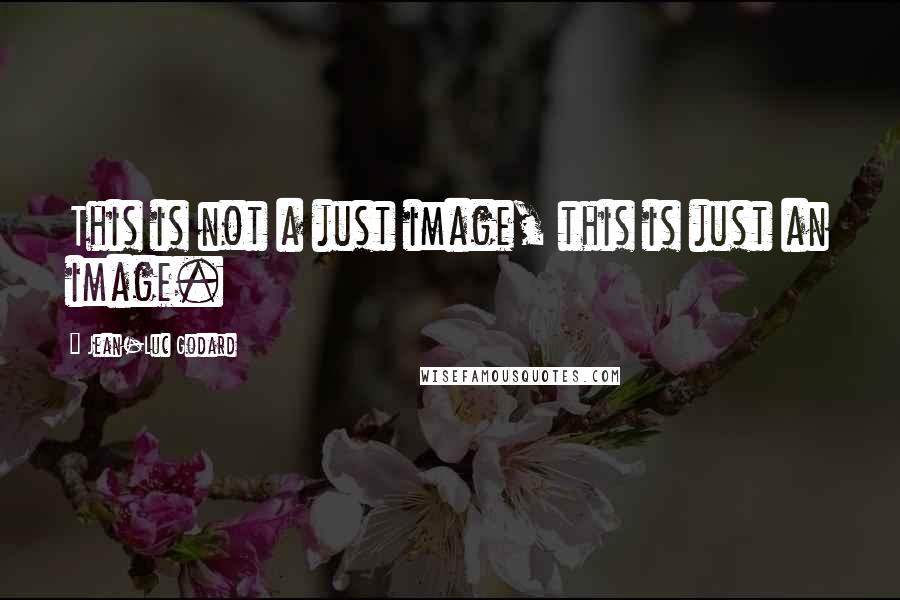 Jean-Luc Godard Quotes: This is not a just image, this is just an image.