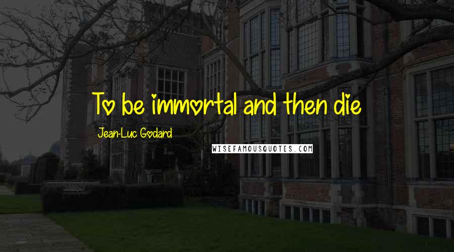 Jean-Luc Godard Quotes: To be immortal and then die