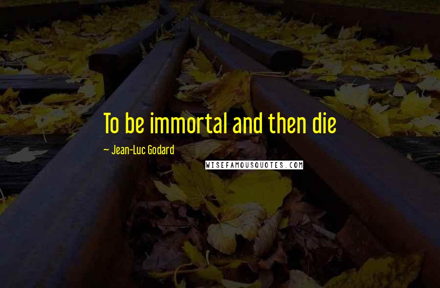 Jean-Luc Godard Quotes: To be immortal and then die