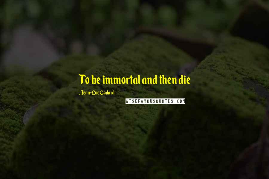 Jean-Luc Godard Quotes: To be immortal and then die