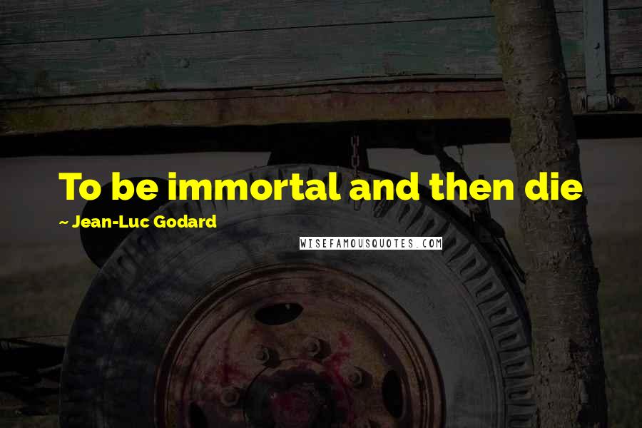Jean-Luc Godard Quotes: To be immortal and then die