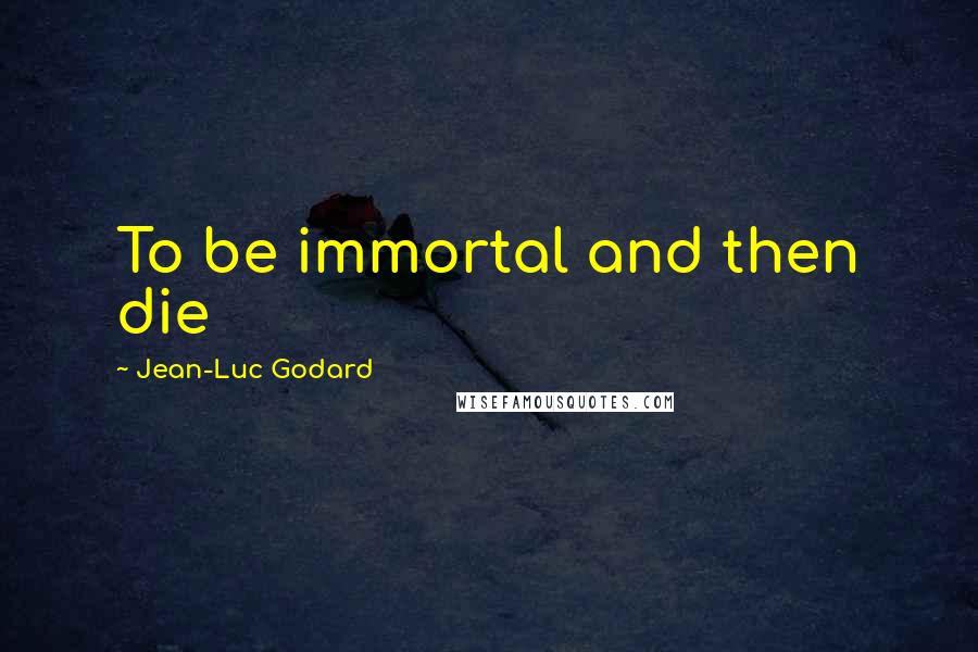 Jean-Luc Godard Quotes: To be immortal and then die