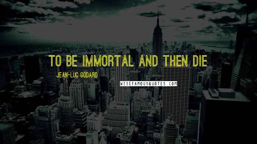Jean-Luc Godard Quotes: To be immortal and then die