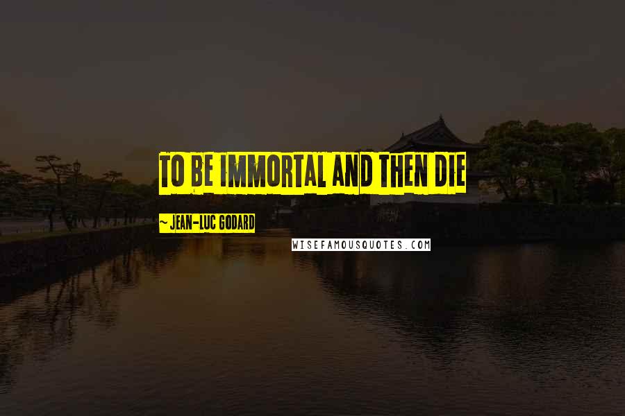 Jean-Luc Godard Quotes: To be immortal and then die