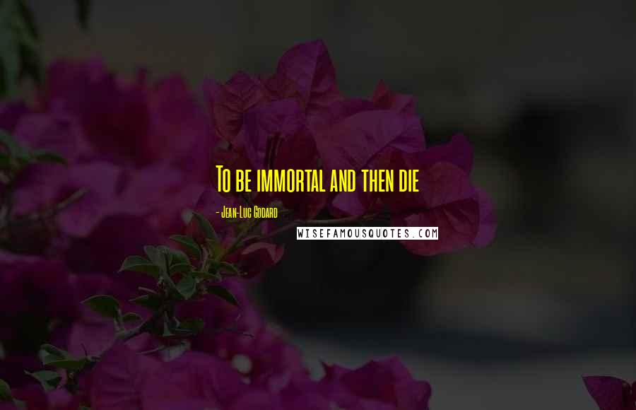 Jean-Luc Godard Quotes: To be immortal and then die