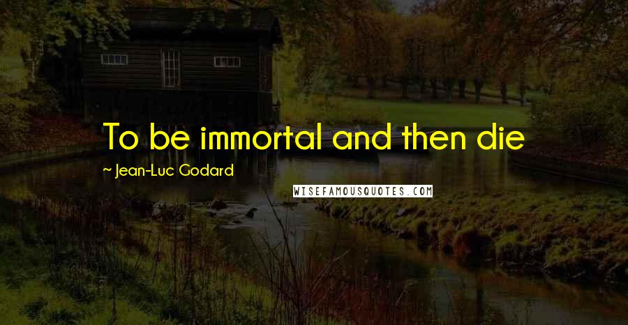 Jean-Luc Godard Quotes: To be immortal and then die